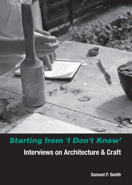 Starting from I Don't Know: Interviews on Architecture and Craft by Samuel Smith