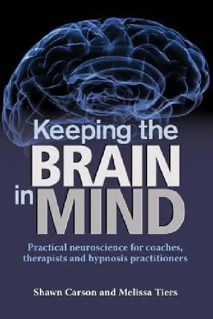 Keeping the Brain in Mind: Practical Neuroscience for Coaches, Therapists, and Hypnosis Practitioners by Melissa Tiers