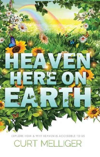 Heaven Here on Earth: Explore How & Why Heaven Is Accessible to Us by Curt Melliger