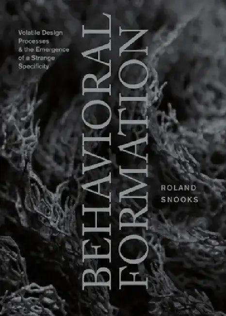 Behavioral Formation: Volatile Design Processes and the Emergence of a Strange Specificity by Roland Snooks