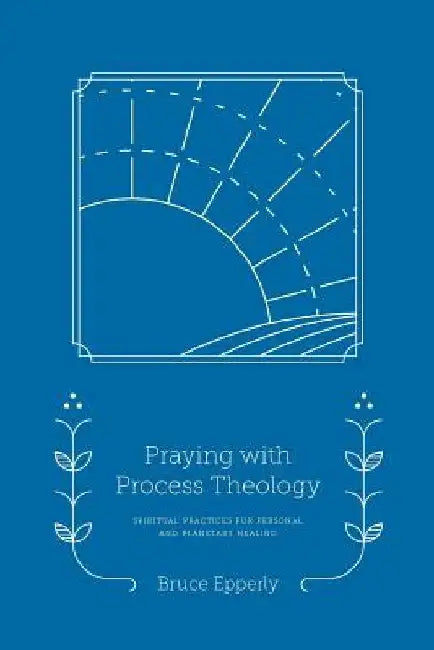 Praying with Process Theology: Spiritual Practices for Personal and Planetary Healing by Bruce Epperly