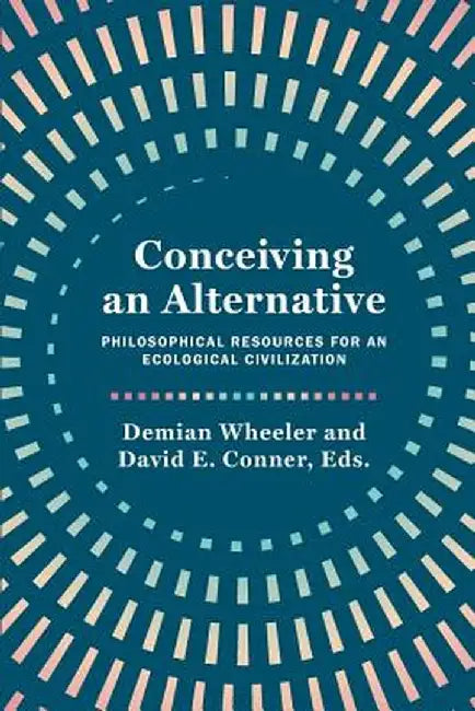 Conceiving an Alternative: Philosophical Resources for an Ecological Civilization by Demian Wheeler
