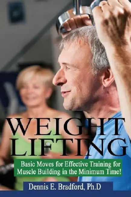 Weight Lifting: Basic Moves for Effective Training for Muscle Building in Minimum Time! by Dennis E. Bradford