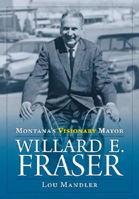 Montana's Visionary Mayor: Willard E Fraser by Lou Mandler