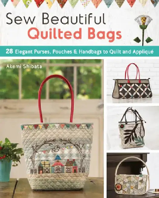 Sew Beautiful Quilted Bags: 28 Elegant Purses, Pouches & Handbags to Quilt and Appliqué by Akemi Shibata