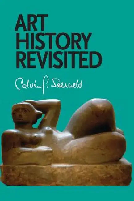 Art History Revisited: Sundry Writings and Occasional Lectures by Calvin G. Seerveld, John H. Kok