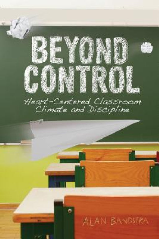 Beyond Control: Heart-Centered Classroom Climate and Discipline by Alan Bandstra, Joseph Hoksbergen