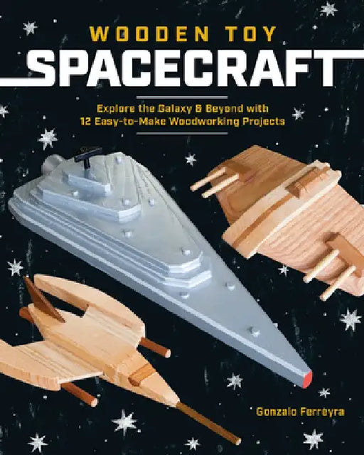 Wooden Toy Spacecraft: Explore the Galaxy with 12 Easy-To-Make Woodworking Projects by Gonzalo Ferreyra