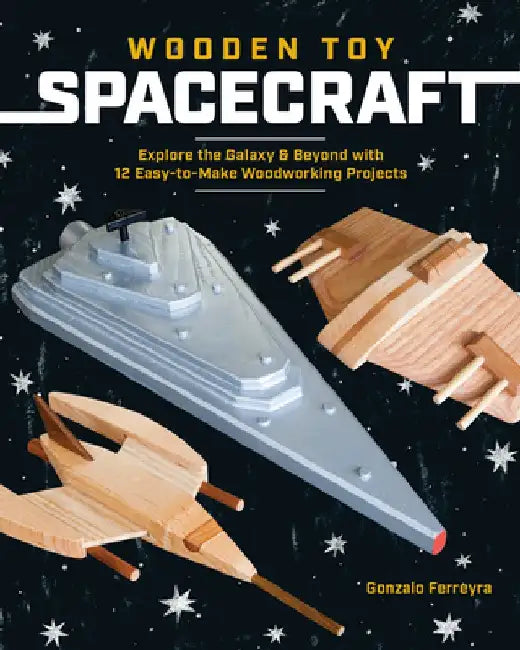 Wooden Toy Spacecraft: Explore the Galaxy with 12 Easy-To-Make Woodworking Projects by Gonzalo Ferreyra