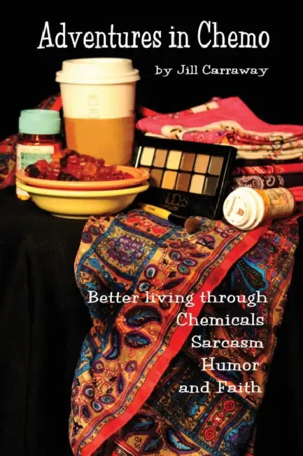 Adventures in Chemo: Better Living Through Chemicals, Sarcasm, Humor and Faith by Jill Carraway