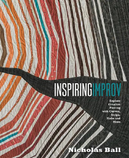 Inspiring Improv: Explore Creative Piecing with Curves, Strips, Slabs and More by Nicholas Ball