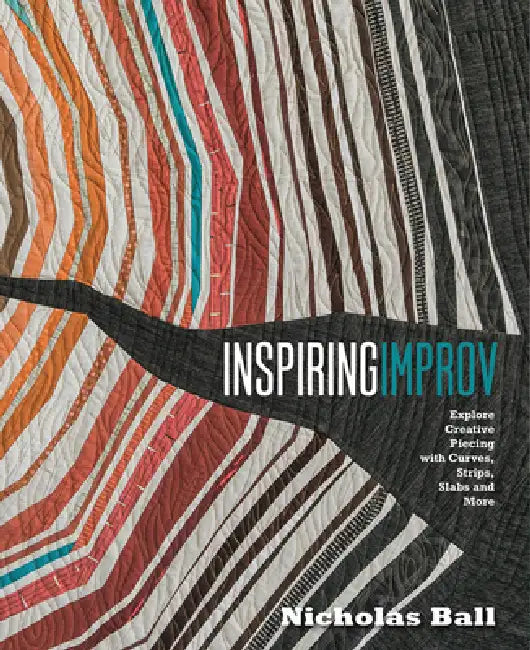 Inspiring Improv: Explore Creative Piecing with Curves, Strips, Slabs and More by Nicholas Ball