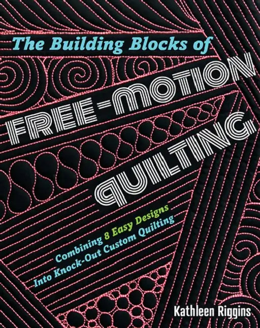 The Building Blocks of Free-Motion Quilting: Combining Basic Designs Into Knock-Out Custom Quilting by Kathleen Riggins