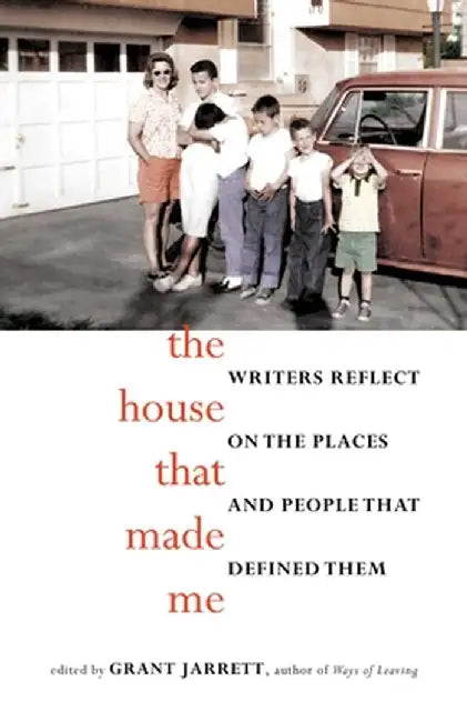 The House That Made Me: Writers Reflect on the Places and People That Defined Them by Grant Jarrett