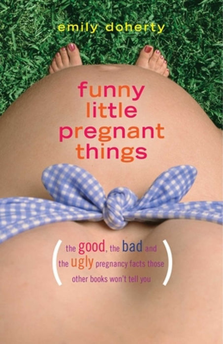 Funny Little Pregnant Things: The Good, the Bad, and the Just Plain Gross Things about Pregnancy That Other Books Aren't Going to Tell You by Emily Doherty