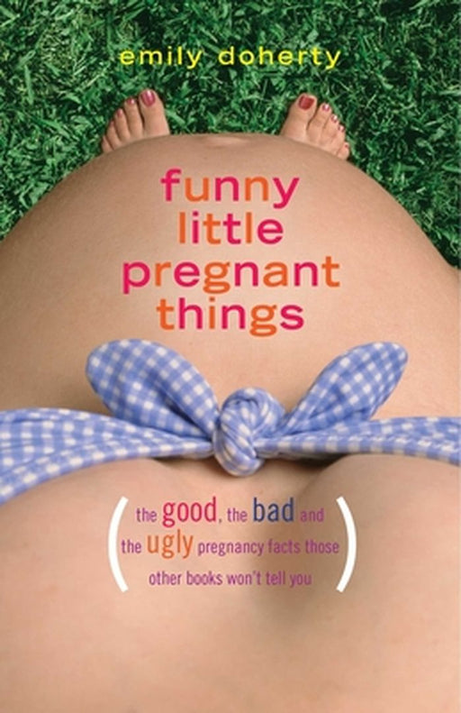Funny Little Pregnant Things: The Good, the Bad, and the Just Plain Gross Things about Pregnancy That Other Books Aren't Going to Tell You by Emily Doherty