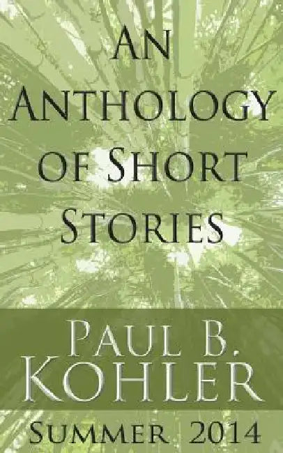 An Anthology of Short Stories: Summer 2014 by Paul B. Kohler