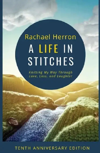 A Life in Stitches: Knitting My Way Through Love, Loss, and Laughter - Tenth Anniversary Edition by Rachael Herron