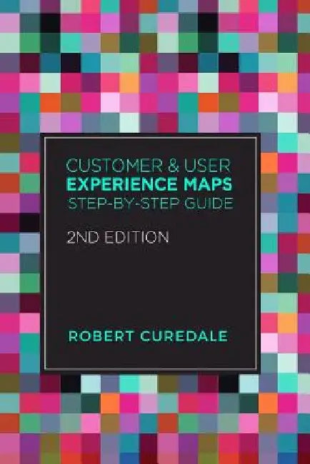 Customer and User Experience Maps: Step-By-Step Guide 2nd Edition by Robert Curedale