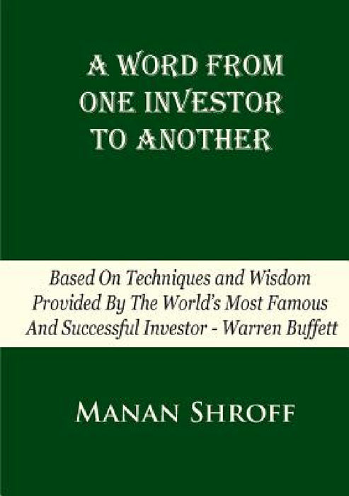 A Word From One Investor To Another: Based On Techniques And Wisdom Provided By The World's Most Famous And Successful Investor Warren Buffett by Manan Shroff