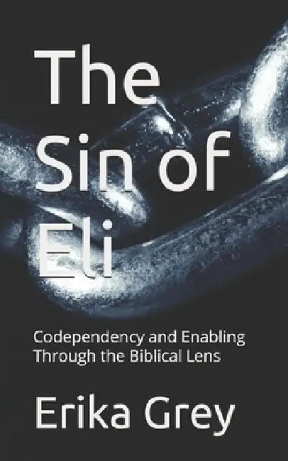 The Sin of Eli: Codependency and Enabling Through the Biblical Lens by Erika Grey