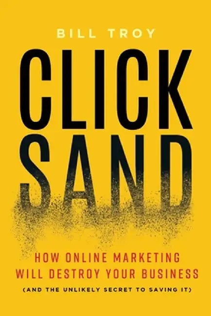 Clicksand: How Online Marketing Will Destroy Your Business (and the Unlikely Secret to Saving It) by Bill Troy