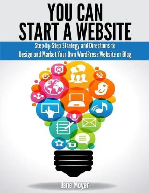 You Can Start A Website: Step-by-Step Strategy and Directions to Design and Market Your Own WordPress Website or Blog by Jane Moyer