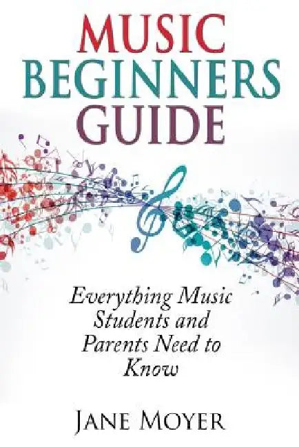 Music Beginners Guide: Everything Music Students and Parents Need to Know by Jane Moyer