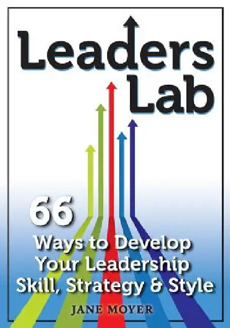 Leaders Lab: 66 Ways to Develop Your Leadership Skill, Strategy, and Style by Jane Moyer