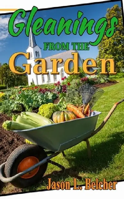 Gleanings From The Garden: Lessons learned in the garden about life and the Lord by Jason L. Belcher