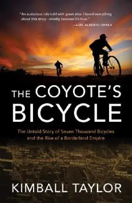 The Coyote's Bicycle: The Untold Story of 7,000 Bicycles and the Rise of a Borderland Empire by Kimball Taylor