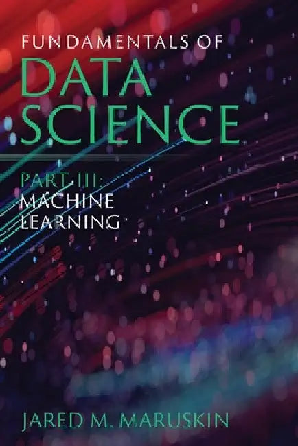 Fundamentals of Data Science Part III: Machine Learning by Jared M. Maruskin