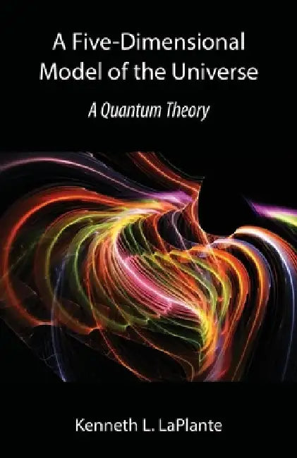 A Five-Dimensional Model of the Universe: A Quantum Theory by Kenneth L. Laplante