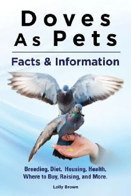 Doves As Pets: Breeding, Diet, Housing, Health, Where to Buy, Raising, and More. Facts & Information by Lolly Brown