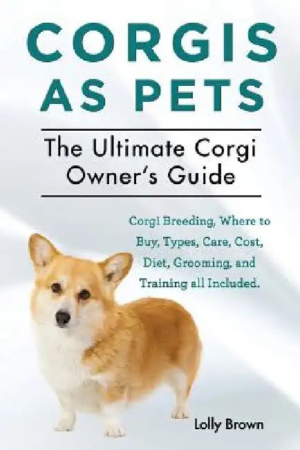Corgis as Pets: Corgi Breeding, Where to Buy, Types, Care, Cost, Diet, Grooming, and Training all Included. The Ultimate Corgi Owner's Guide by Lolly Brown