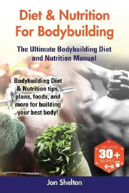 Diet & Nutrition For Bodybuilding: Bodybuilding Diet & Nutrition tips, plans, foods, and more for building your best body! The Ultimate Bodybuilding D by Jon Shelton
