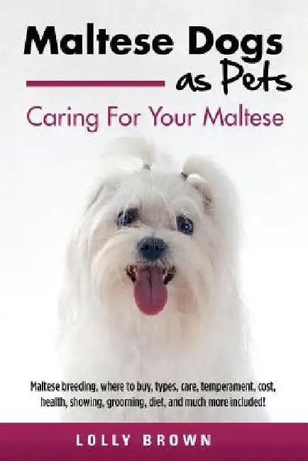 Maltese Dogs as Pets: Maltese breeding, where to buy, types, care, temperament, cost, health, showing, grooming, diet, and much more include by Lolly Brown