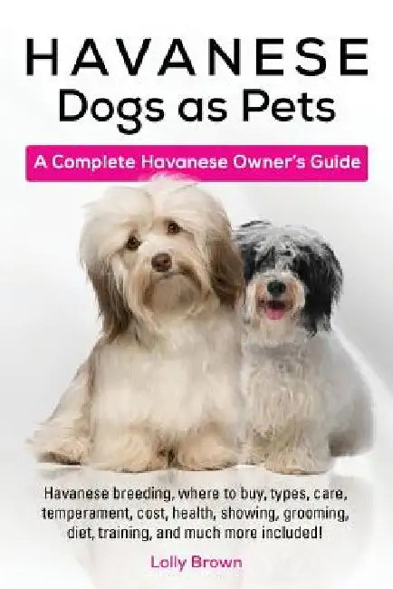 Havanese Dogs as Pets: Havanese breeding, where to buy, types, care, temperament, cost, health, showing, grooming, diet, training, and much m by Lolly Brown