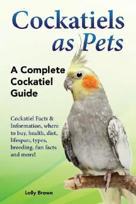 Cockatiels as Pets: Cockatiel Facts & Information, where to buy, health, diet, lifespan, types, breeding, fun facts and more! A Complete Cockatiel Gui by Lolly Brown