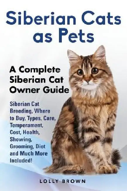 Siberian Cats as Pets: Siberian Cat Breeding, Where to Buy, Types, Care, Temperament, Cost, Health, Showing, Grooming, Diet and Much More Inc by Lolly Brown