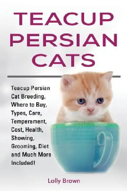 Teacup Persian Cats: Teacup Persian Cat Breeding, Where to Buy, Types, Care, Temperament, Cost, Health, Showing, Grooming, Diet and Much More Included by Lolly Brown