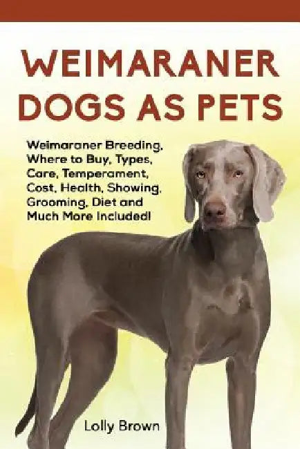 Weimaraner Dogs as Pets: Weimaraner Breeding, Where to Buy, Types, Care, Temperament, Cost, Health, Showing, Grooming, Diet and Much More Included! by Lolly Brown