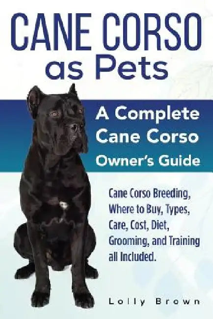 Cane Corso as Pets: Cane Corso Breeding, Where to Buy, Types, Care, Cost, Diet, Grooming, and Training all Included. A Complete Cane Corso Owner's Gui by Lolly Brown