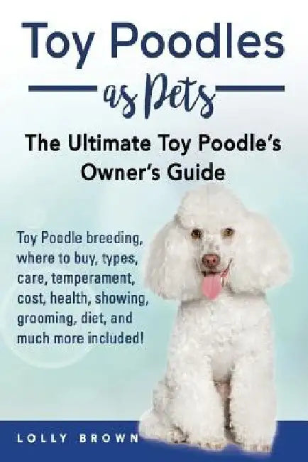 Toy Poodles as Pets: Toy Poodle breeding, buying, care, temperament, cost, health, showing, grooming, diet, and much more included! The Ult by Lolly Brown