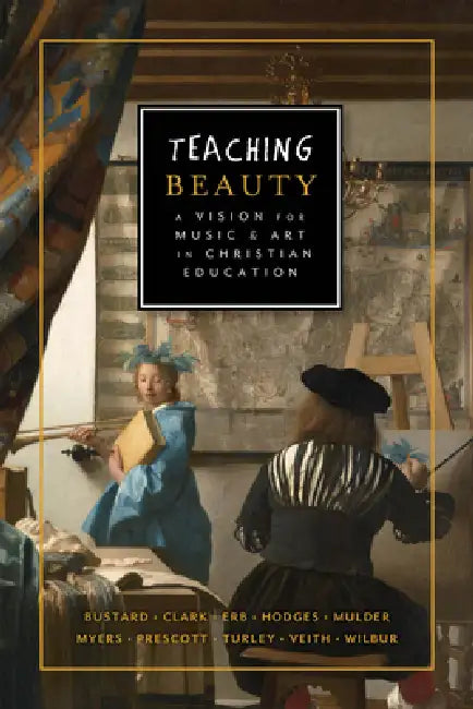 Teaching Beauty: A Vision for Music and Art in Christian Education by Gene Edward Veith, Karen Mulder, G. Tyler Fischer