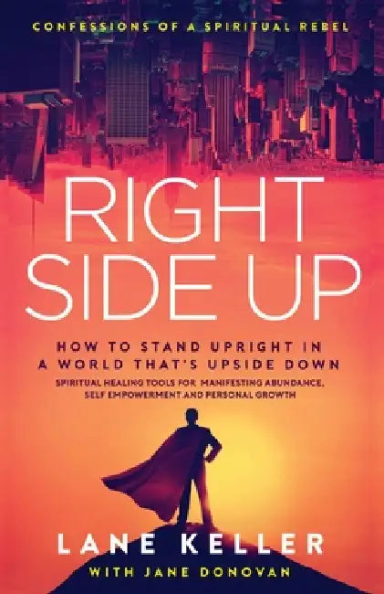 Right Side Up: How to Stand Upright in an Upside Down World: Spiritual Healing Tools for Manifesting Abundance, Self Empowerment and Personal Growth by Lane Keller, Jane Donovan