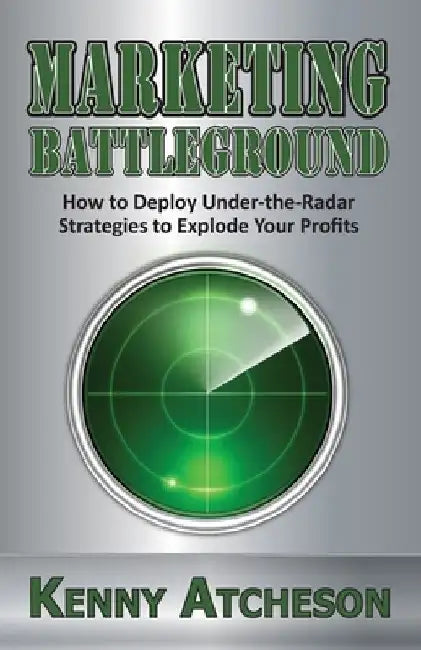 Marketing Battleground: How to Deploy Under-the-Radar Strategies to Explode Your Profits by Kenny Atcheson