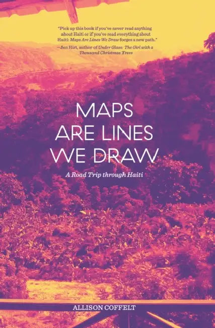 Maps Are Lines We Draw: A Road Trip Through Haiti by Allison Coffelt