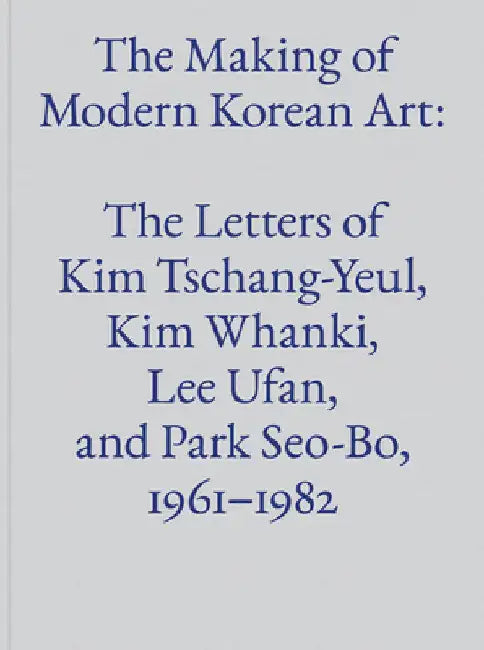 The Making of Modern Korean Art: The Letters of Kim Tschang-Yeul, Kim Whanki, Lee Ufan, and Park Seo-Bo, 1961-1982 by Tschang-Yeul, Kim