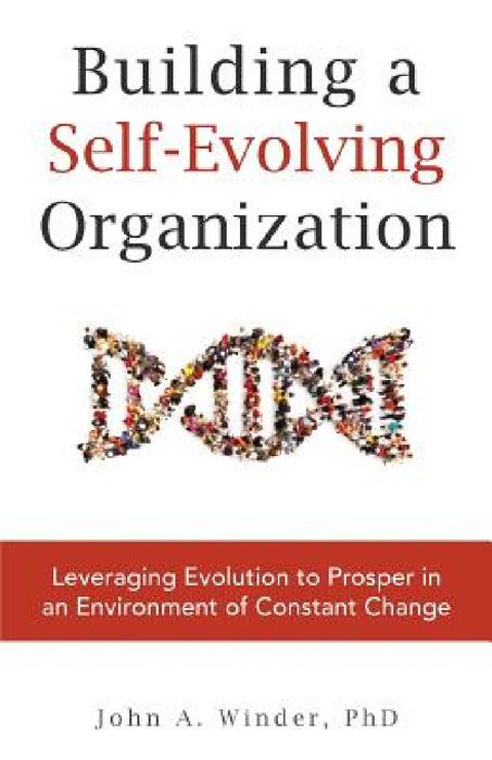 Building a Self-Evolving Organization: Leveraging Evolution to Prosper in an Environment of Constant Change by John a. Winder